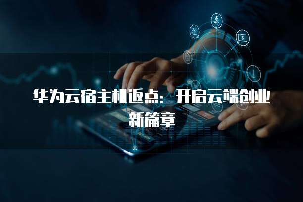 华为云宿主机返点:开启云端创业新篇章