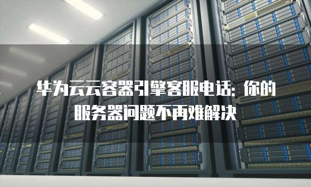 华为云云容器引擎客服电话: 你的服务器问题不再难解决