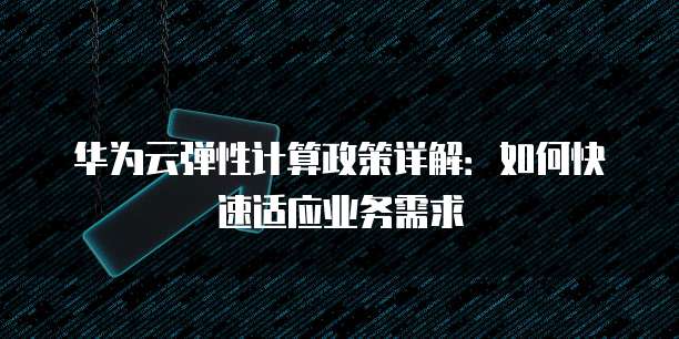 华为云弹性计算政策详解:如何快速适应业务需求