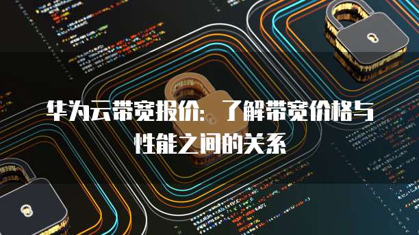 华为云带宽报价：了解带宽价格与性能之间的关系