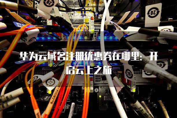 华为云域名注册优惠券在哪里:开启云上之旅