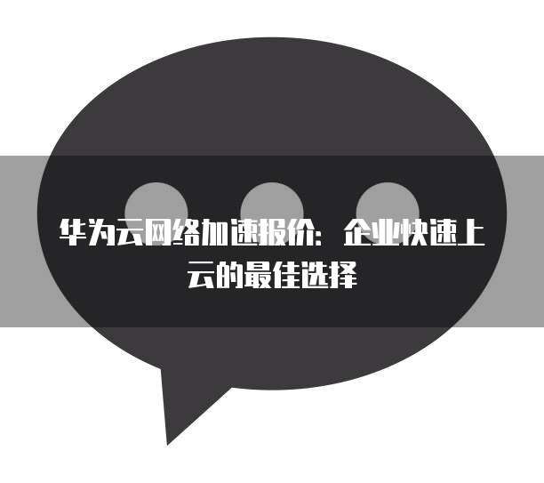 华为云网络加速报价:企业快速上云的最佳选择