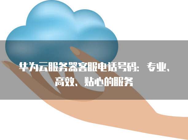 华为云服务器客服电话号码:专业、高效、贴心的服务