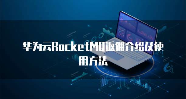 华为云RocketMQ返佣介绍及使用方法