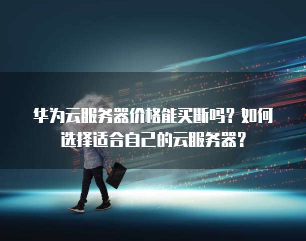 华为云服务器价格能买断吗?如何选择适合自己的云服务器?