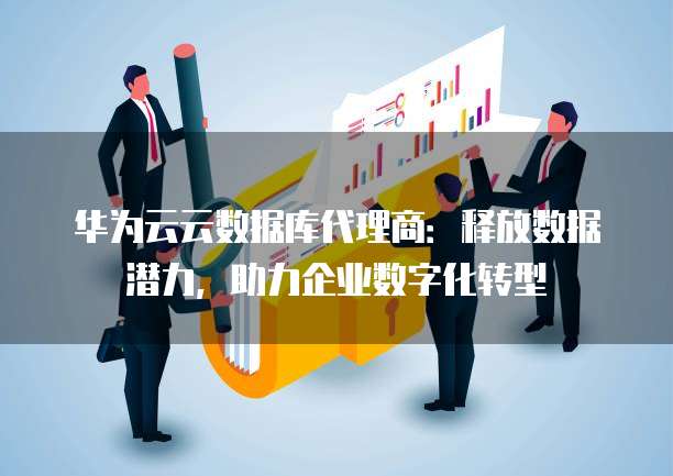 华为云云数据库代理商:释放数据潜力,助力企业数字化转型