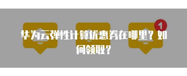 华为云弹性计算优惠券在哪里?如何领取?
