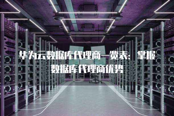 华为云数据库代理商一览表:掌握数据库代理商优势