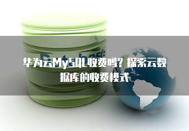华为云MySQL收费吗?探索云数据库的收费模式
