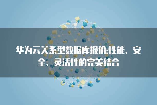 华为云关系型数据库报价:性能、安全、灵活性的完美结合