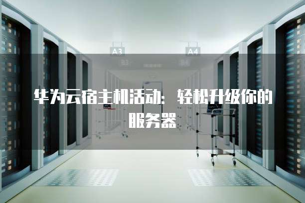 华为云宿主机活动:轻松升级你的服务器