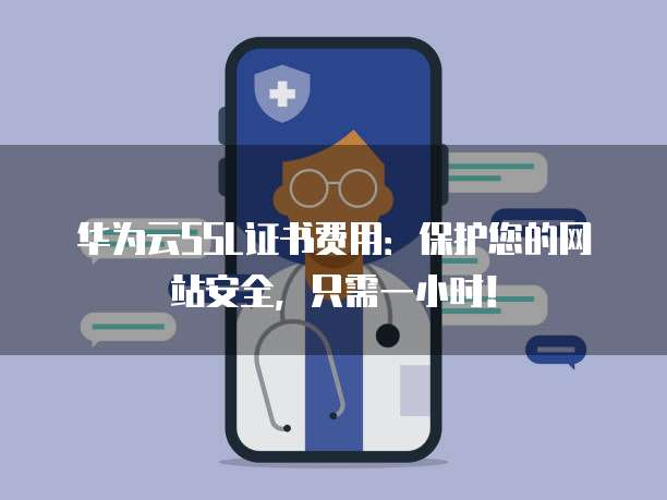 华为云SSL证书费用:保护您的网站安全,只需一小时!
