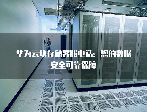 华为云块存储客服电话:您的数据安全可靠保障