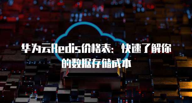 华为云Redis价格表:快速了解你的数据存储成本