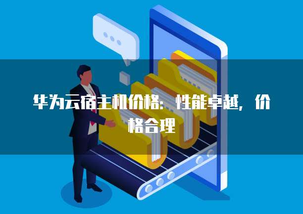 华为云宿主机价格:性能卓越,价格合理