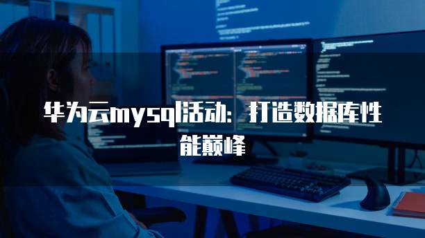 华为云mysql活动:打造数据库性能巅峰
