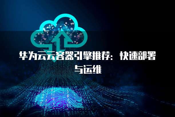 华为云云容器引擎推荐:快速部署与运维