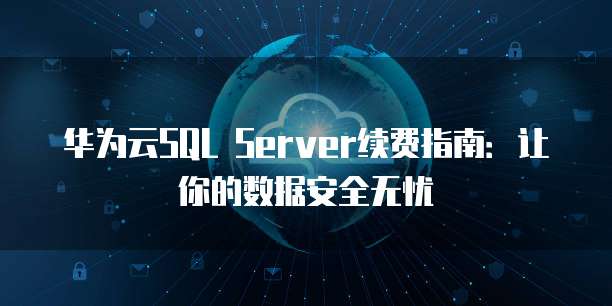 华为云SQL Server续费指南:让你的数据安全无忧