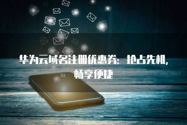 华为云域名注册优惠券：抢占先机，畅享便捷