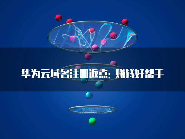 华为云域名注册返点: 赚钱好帮手