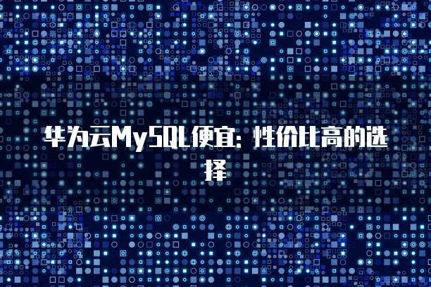 华为云MySQL便宜: 性价比高的选择