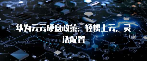 华为云云硬盘政策：轻松上云，灵活配置