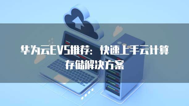 华为云EVS推荐:快速上手云计算存储解决方案