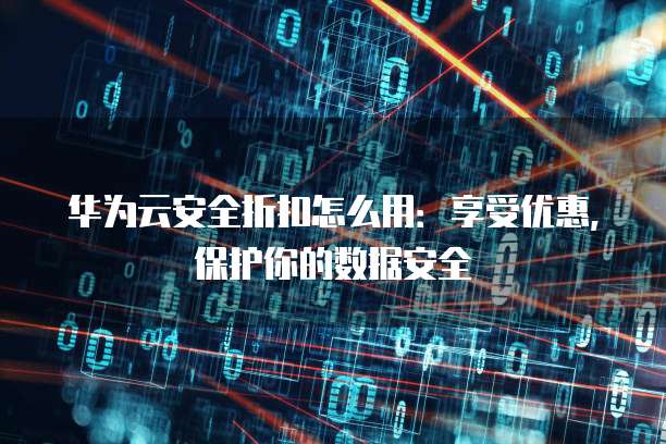 华为云安全折扣怎么用:享受优惠,保护你的数据安全