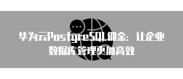 华为云PostgreSQL佣金:让企业数据库管理更加高效