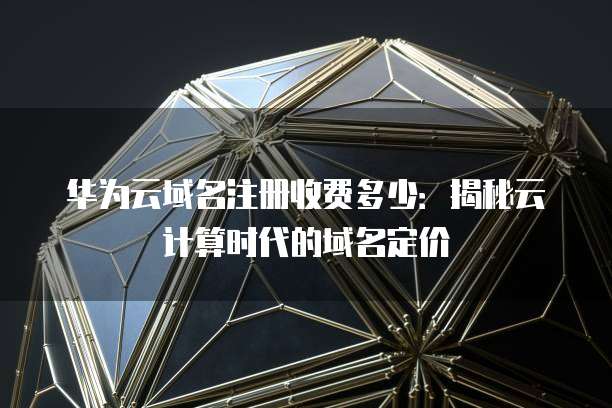 华为云域名注册收费多少:揭秘云计算时代的域名定价