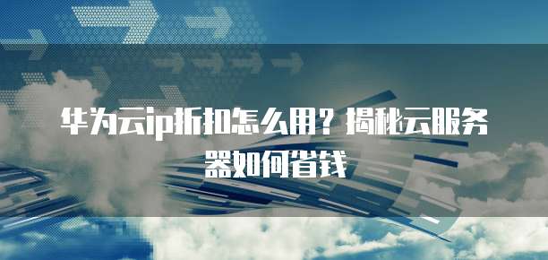 华为云ip折扣怎么用?揭秘云服务器如何省钱