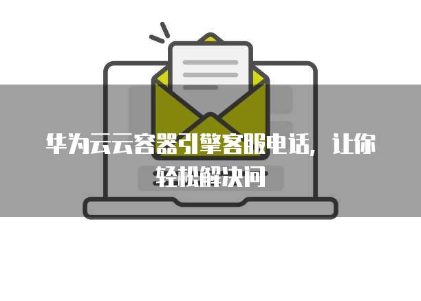 华为云云容器引擎客服电话,让你轻松解决问
