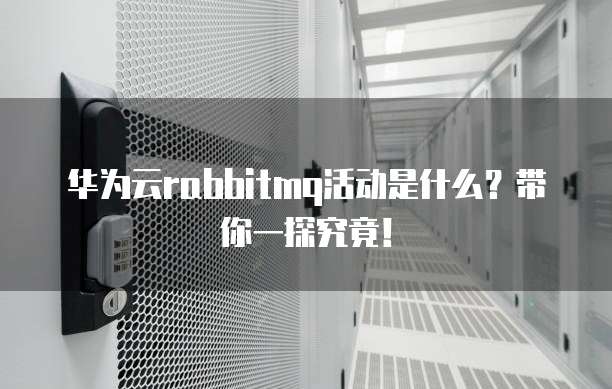 华为云rabbitmq活动是什么？带你一探究竟！