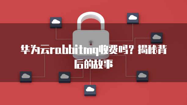 华为云rabbitmq收费吗?揭秘背后的故事