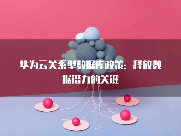 华为云关系型数据库政策:释放数据潜力的关键