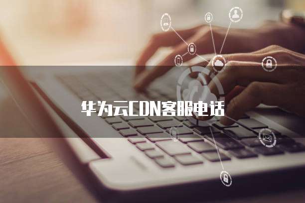 华为云CDN客服电话