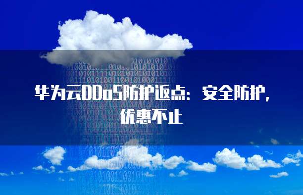 华为云DDoS防护返点:安全防护,优惠不止