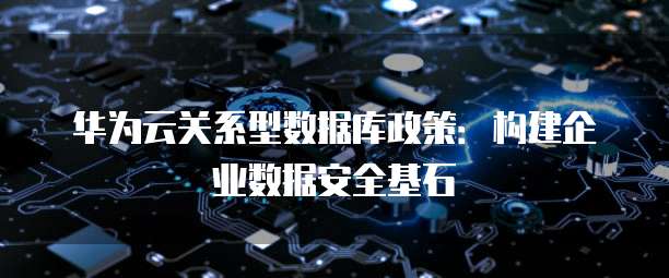 华为云关系型数据库政策:构建企业数据安全基石