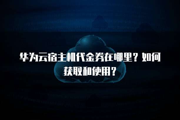 华为云宿主机代金券在哪里？如何获取和使用？
