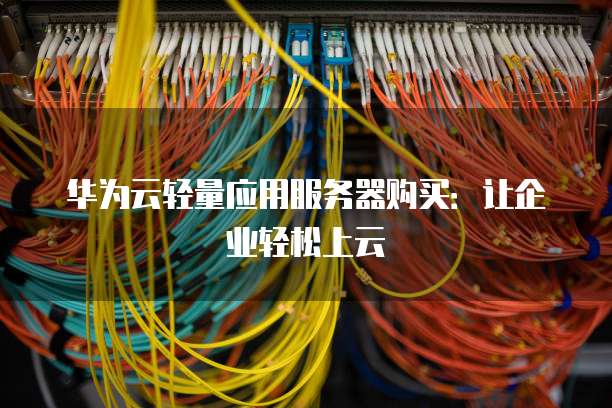 华为云轻量应用服务器购买:让企业轻松上云
