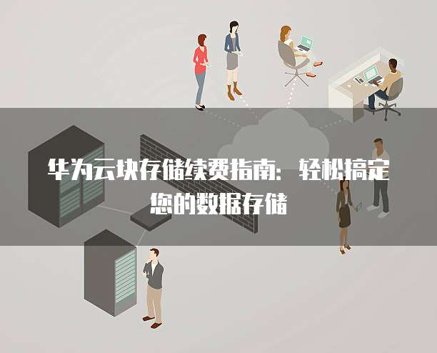 华为云块存储续费指南:轻松搞定您的数据存储