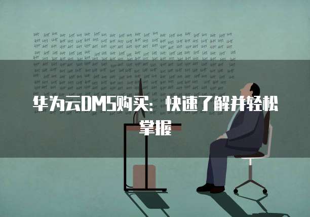 华为云DMS购买:快速了解并轻松掌握