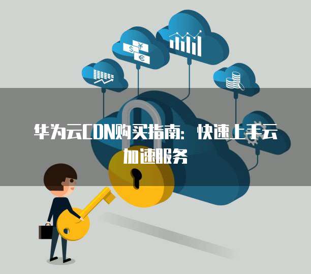 华为云CDN购买指南:快速上手云加速服务