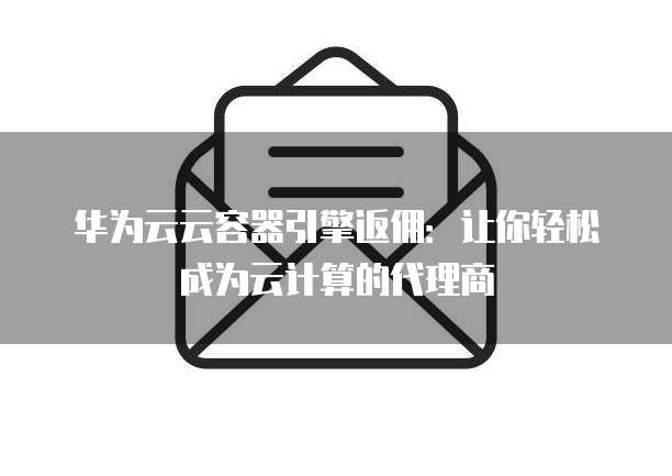 华为云云容器引擎返佣:让你轻松成为云计算的代理商