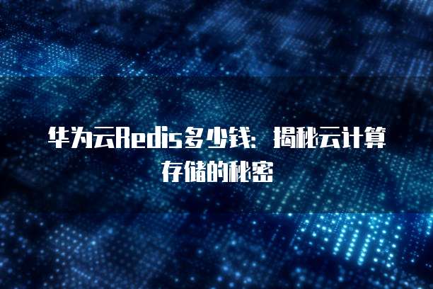 华为云Redis多少钱:揭秘云计算存储的秘密