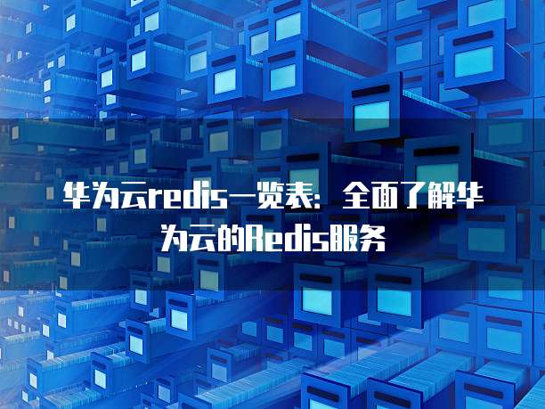华为云redis一览表:全面了解华为云的Redis服务