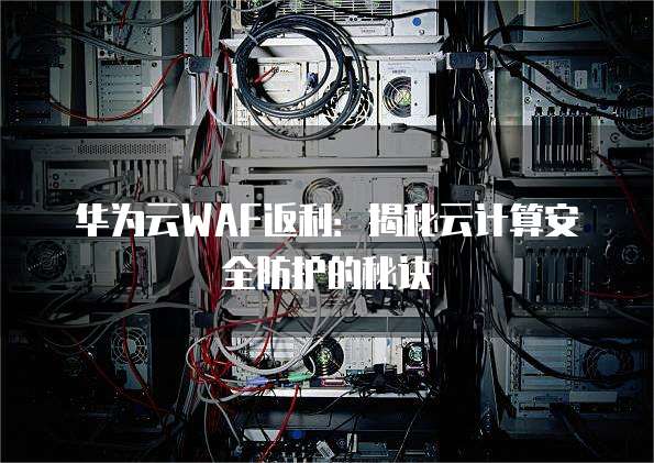 华为云WAF返利:揭秘云计算安全防护的秘诀