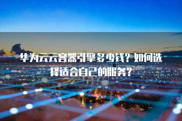 华为云云容器引擎多少钱？如何选择适合自己的服务？