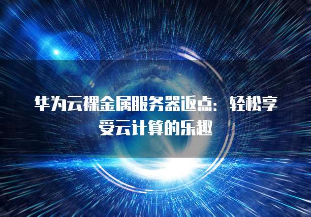 华为云裸金属服务器返点：轻松享受云计算的乐趣