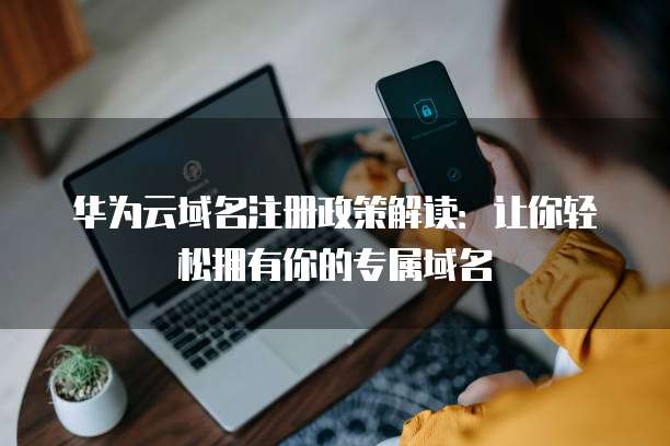 华为云域名注册政策解读:让你轻松拥有你的专属域名